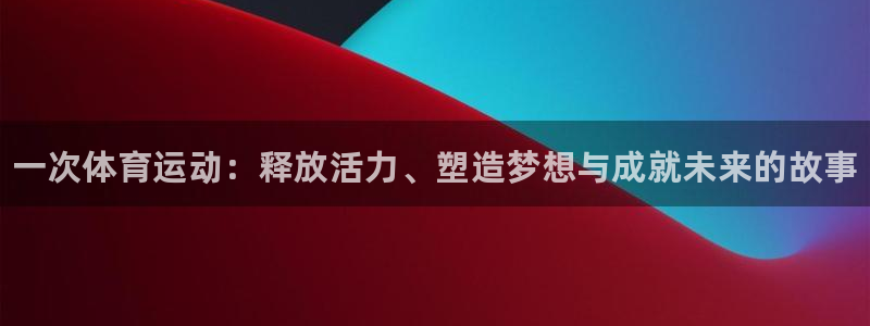 oety欧亿体育官网下载官方客服电话：一次体育运动：