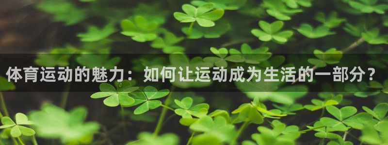 欧亿体育官方正版app娱乐下载：体育运动的魅力：如何