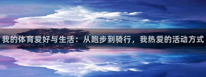 oety欧亿体育官网下载平台是正规平台吗知乎：我的体育爱好与
