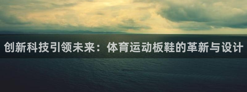 欧亿体育官方正版app集团：创新科技引领未来：体育运动板鞋的