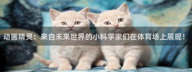 德国欧亿体育官方正版app集团：动画精灵：来自未来世界的小科