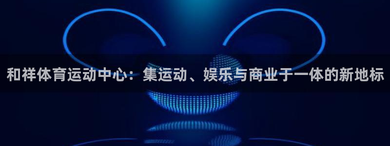 oety欧亿体育官网下载软件：和祥体育运动中心：集运