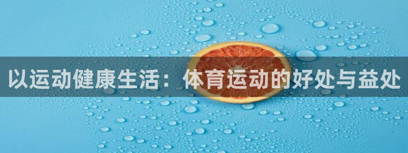 oety欧亿体育官网下载招商：以运动健康生活：体育运动的好处