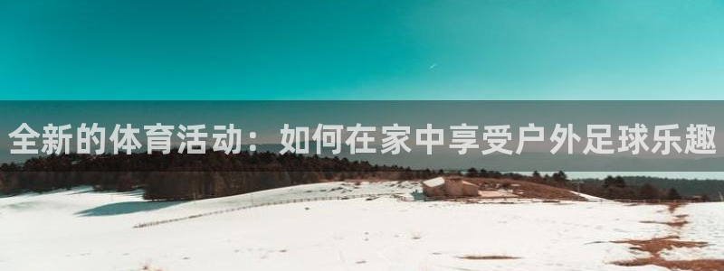 欧亿体育官方正版app娱乐：全新的体育活动：如何在家中享受户