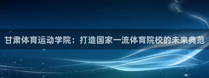 oety欧亿体育官网下载联系电话：甘肃体育运动学院：打造国家