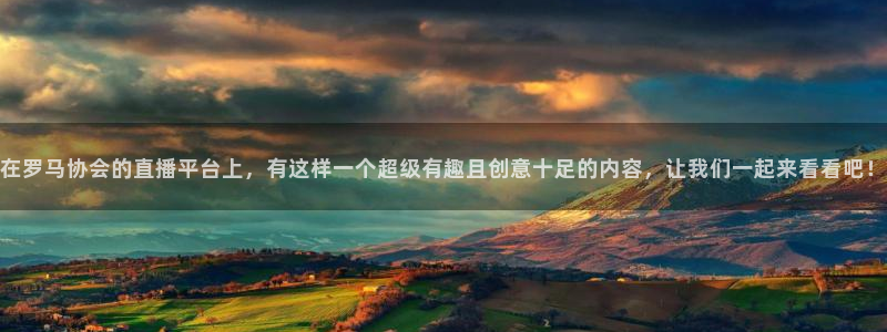 柠檬直播在线直播nba：在罗马协会的直播平台上，有这样一个超级有趣且创意十足的内容，让我们一起来看看吧！